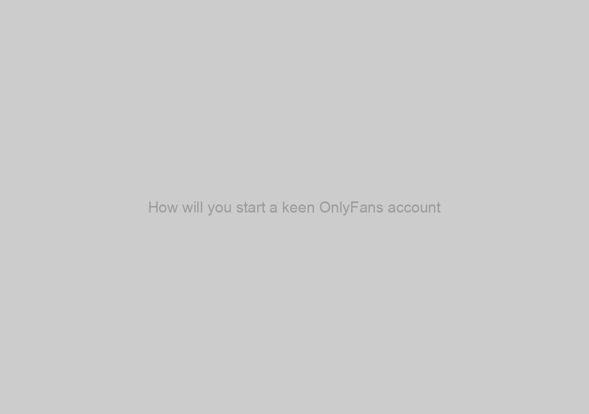 How will you start a keen OnlyFans account?
